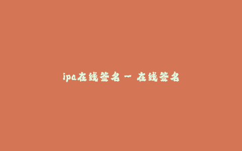 ipa在线签名--在线签名服务:为您提供高效便捷的ipa在线签名解决方案