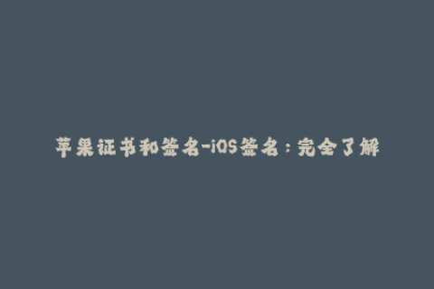 苹果证书和签名-iOS签名：完全了解苹果证书和签名流程