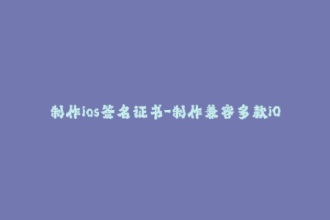 制作ios签名证书-制作兼容多款iOS设备的签名证书——详细步骤简析