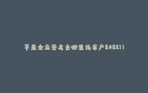 苹果企业签名去哪里找客户--如何找到客户来签约苹果企业