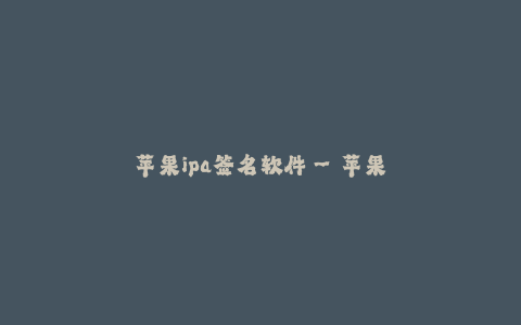 苹果ipa签名软件--苹果IPA签名软件:为你的应用保驾护航
