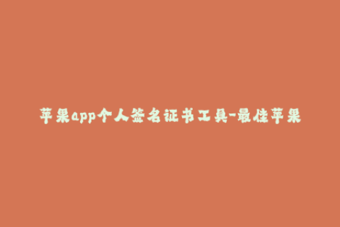 苹果app个人签名证书工具-最佳苹果应用签名工具推荐