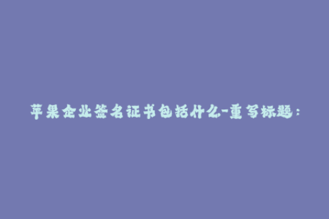 苹果企业签名证书包括什么-重写标题：了解苹果企业签名证书的内容和重要性