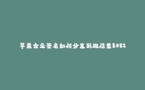 苹果企业签名如何分发到微信里--苹果企业签名分发至微信