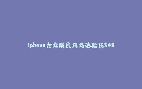 iphone企业级应用无法验证--解决iPhone企业级应用无法验证问题