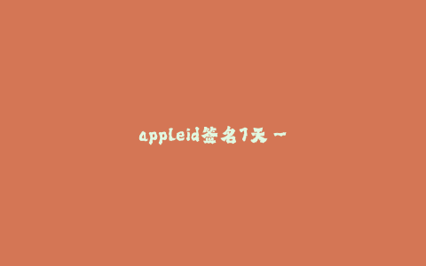 appleid签名7天--苹果账号签名有效期延长至7天