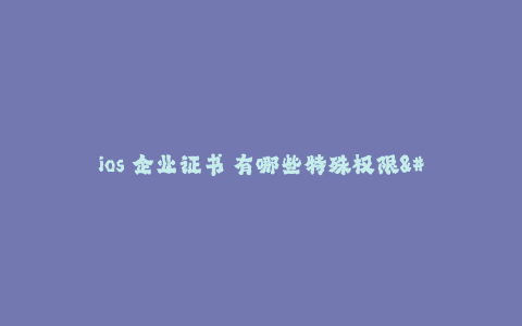 ios 企业证书 有哪些特殊权限--iOS企业证书的特殊权限