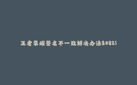王者荣耀签名不一致解决办法--王者荣耀签名问题
