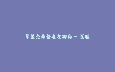 苹果企业签名在哪找--互联网时代,快速便捷地获取苹果企业签名的几种途径