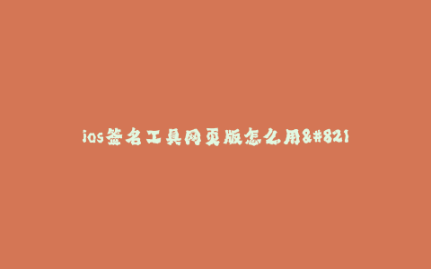ios签名工具网页版怎么用--快速学习ios签名工具网页版的使用方法