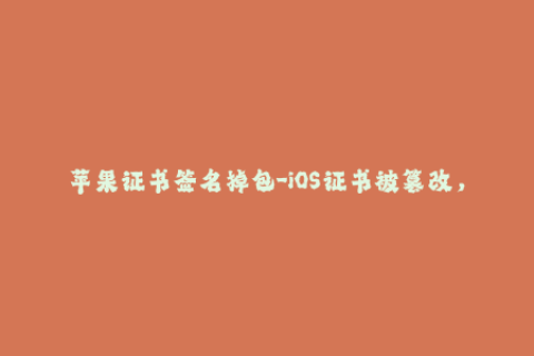 苹果证书签名掉包-iOS证书被篡改，签名安全受挑战：如何有效防范？