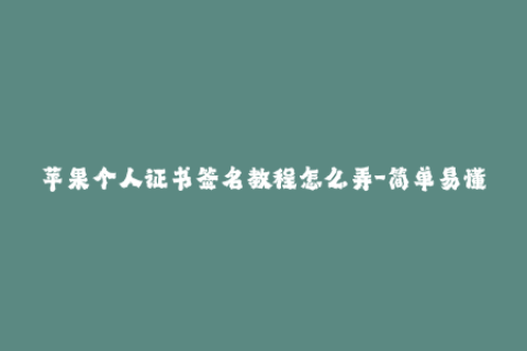 苹果个人证书签名教程怎么弄-简单易懂：iOS个人证书签名教程