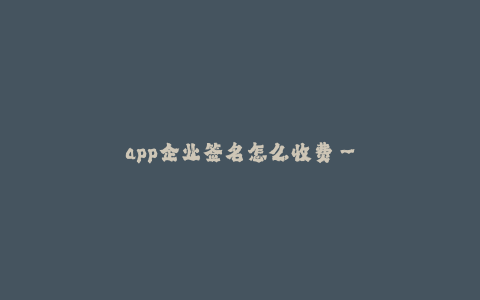 app企业签名怎么收费--APP企业签名收费策略分析