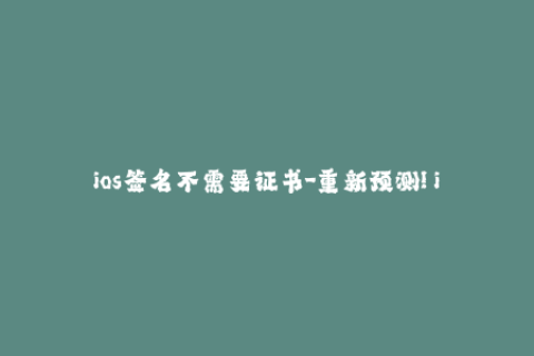 ios签名不需要证书-重新预测! iOS签名：无需证书，如何操作？