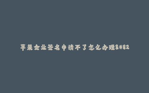 苹果企业签名申请不了怎么办理--解决苹果企业签名申请遇到的问题