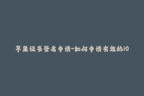 苹果证书签名申请-如何申请有效的iOS开发证书签名？