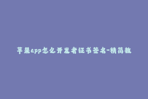 苹果app怎么开发者证书签名-精简教程：如何为iOS应用签名开发者证书