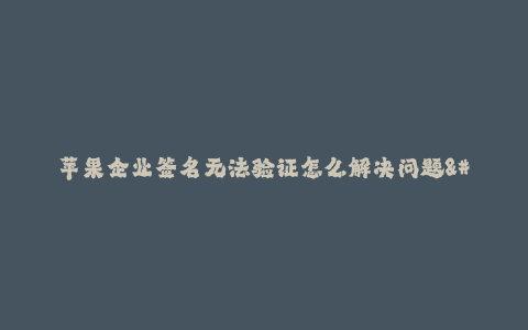 苹果企业签名无法验证怎么解决问题--解决苹果企业签名无法验证的问题