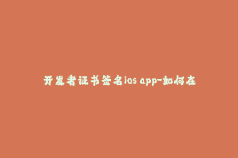 开发者证书签名ios app-如何在iOS设备上签署开发者证书以安装应用程序？