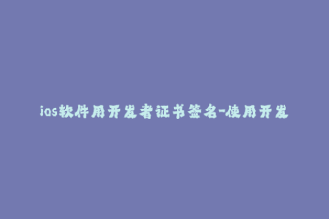 ios软件用开发者证书签名-使用开发者证书为iOS应用签名的步骤和方法