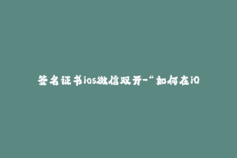 签名证书ios微信双开-“如何在iOS上实现微信双开？教你正确安装签名证书！”