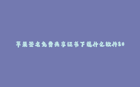 苹果签名免费共享证书下载什么软件--苹果签名免费共享证书下载的软件应该选择什么?