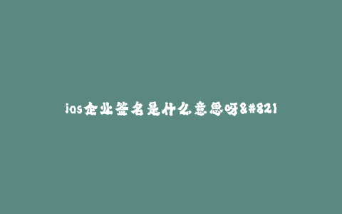 ios企业签名是什么意思呀--了解iOS企业签名是什么意思呀