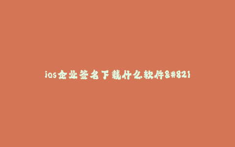 ios企业签名下载什么软件--找一款适合ios企业签名下载的软件