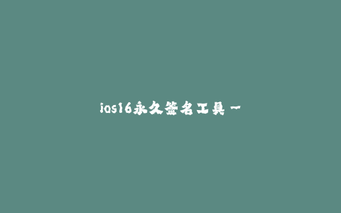 ios16永久签名工具--简单易用的iOS 16永久签名工具——解放你的应用安装体验