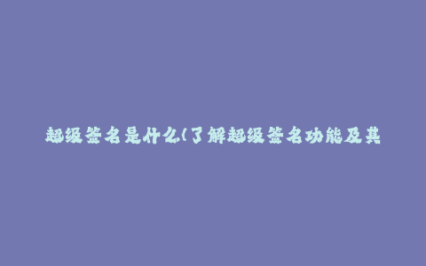 超级签名是什么(了解超级签名功能及其应用的一站式指南)----qB6lJZHLBzuO