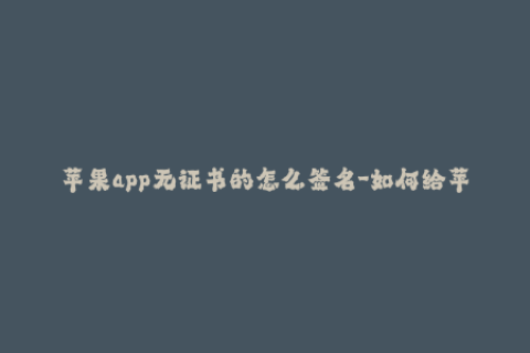苹果app无证书的怎么签名-如何给苹果APP无证书签名？