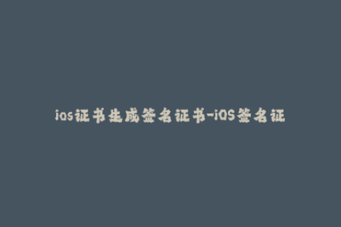 ios证书生成签名证书-iOS签名证书生成方法，简单易懂