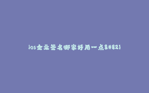 ios企业签名哪家好用一点--为什么选择那家好用一点的IOS企业签名服务