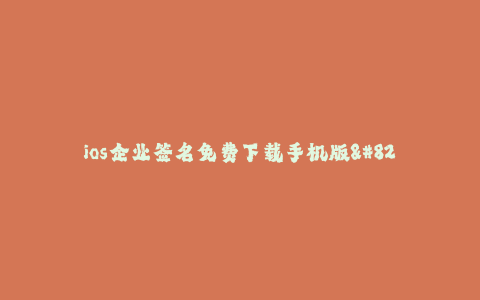 ios企业签名免费下载手机版--免费下载手机版的iOS企业签名方式