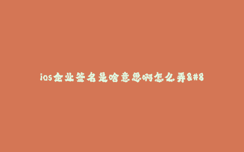 ios企业签名是啥意思啊怎么弄--什么是iOS企业签名?如何进行iOS企业签名?