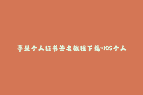 苹果个人证书签名教程下载-iOS个人证书签名教程及下载指南