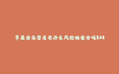 苹果企业签名有什么风险嘛安全吗--探究 苹果企业签名的风险和安全性