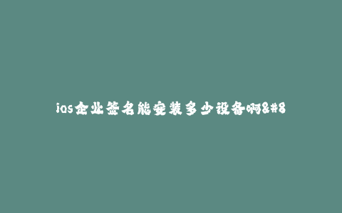 ios企业签名能安装多少设备啊--企业签名限制设备数量的规定和操作方法
