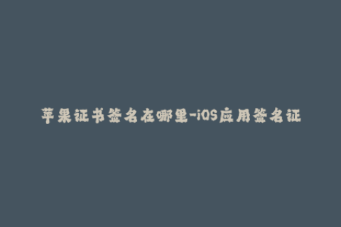 苹果证书签名在哪里-iOS应用签名证书放在哪里？- 详细解答