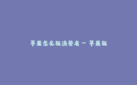 苹果怎么取消签名--苹果取消签名的方法及流程