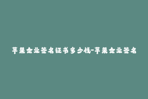 苹果企业签名证书多少钱-苹果企业签名证书价格是多少？