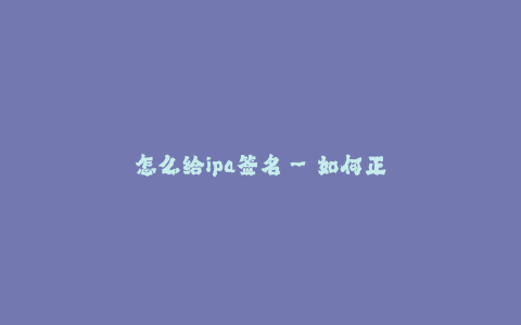 怎么给ipa签名--如何正确给ipa文件进行签名