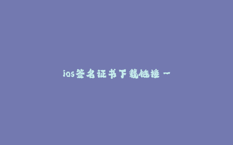 ios签名证书下载链接--获取 iOS 签名证书下载链接的方法