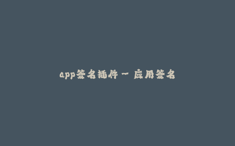 app签名插件--应用签名插件:保护您的App安全