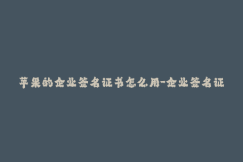 苹果的企业签名证书怎么用-企业签名证书如何在苹果设备上使用