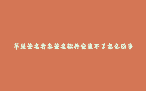苹果签名者未签名软件安装不了怎么回事--手机应用程序无法安装的原因及解决办法