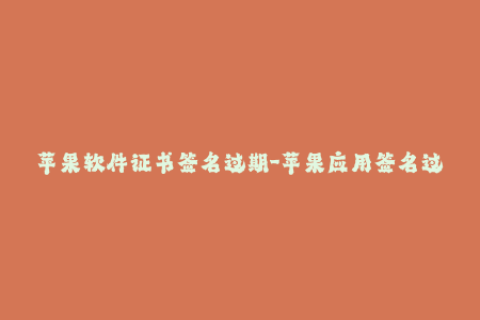 苹果软件证书签名过期-苹果应用签名过期导致软件无法正常使用