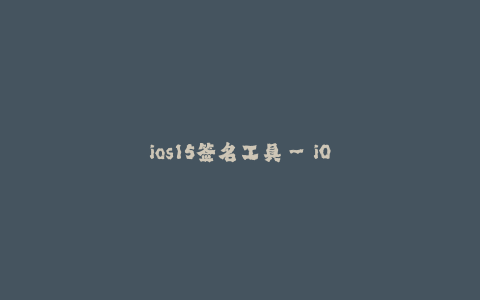 ios15签名工具--iOS 15 签名工具:全面介绍及使用方法