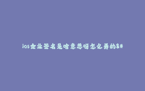 ios企业签名是啥意思呀怎么弄的--了解和使用iOS企业签名