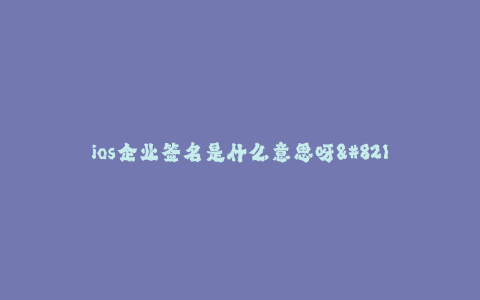 ios企业签名是什么意思呀--了解iOS企业签名